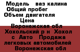  › Модель ­ ваз калина › Общий пробег ­ 96 000 › Объем двигателя ­ 1 600 › Цена ­ 185 000 - Воронежская обл., Хохольский р-н, Хохол с. Авто » Продажа легковых автомобилей   . Воронежская обл.